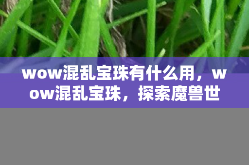 wow混乱宝珠有什么用，wow混乱宝珠，探索魔兽世界的神秘宝藏