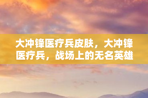 大冲锋医疗兵皮肤,大冲锋医疗兵,战场上的无名英雄 大冲锋医疗兵皮肤,大冲锋医疗兵,战场上的无名英雄