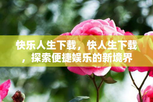 快乐人生下载,快人生下载,探索便捷娱乐的新境界 快乐人生下载,快人生下载,探索便捷娱乐的新境界