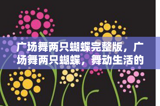 广场舞两只蝴蝶完整版,广场舞两只蝴蝶,舞动生活的美好旋律 广场舞两只蝴蝶完整版,广场舞两只蝴蝶,舞动生活的美好旋律
