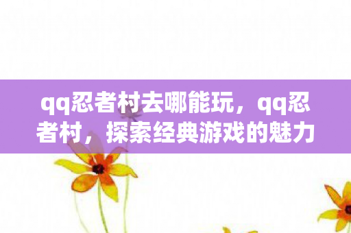 qq忍者村去哪能玩，qq忍者村，探索经典游戏的魅力与传承