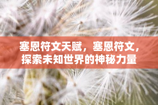 塞恩符文天赋,塞恩符文,探索未知世界的神秘力量 塞恩符文天赋,塞恩符文,探索未知世界的神秘力量