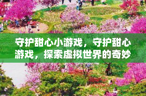 守护甜心小游戏,守护甜心游戏,探索虚拟世界的奇妙之旅 守护甜心小游戏,守护甜心游戏,探索虚拟世界的奇妙之旅