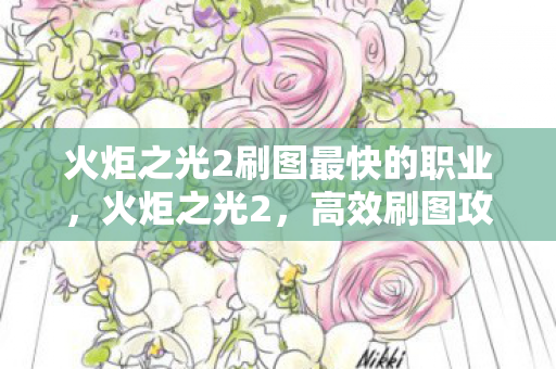 火炬之光2刷图最快的职业,火炬之光2,高效刷图攻略,助你畅游魔幻世界 火炬之光2刷图最快的职业,火炬之光2,高效刷图攻略,助你畅游魔幻世界