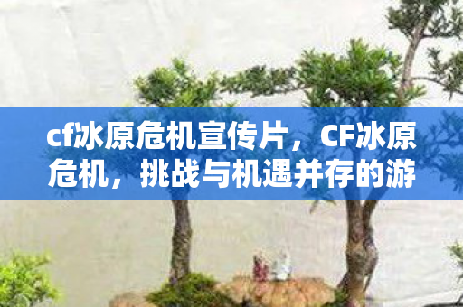 cf冰原危机宣传片,CF冰原危机,挑战与机遇并存的游戏变革 cf冰原危机宣传片,CF冰原危机,挑战与机遇并存的游戏变革