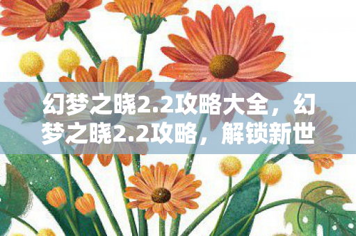幻梦之晓2.2攻略大全,幻梦之晓2.2攻略,解锁新世界的钥匙 幻梦之晓2.2攻略大全,幻梦之晓2.2攻略,解锁新世界的钥匙