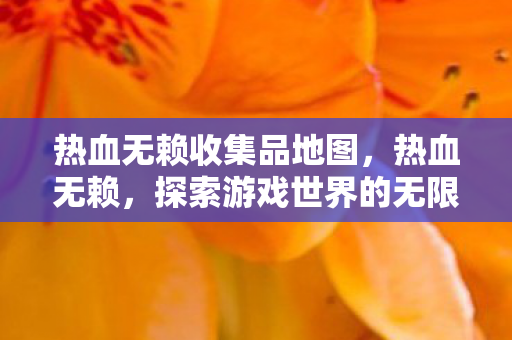 热血无赖收集品地图,热血无赖,探索游戏世界的无限可能 热血无赖收集品地图,热血无赖,探索游戏世界的无限可能