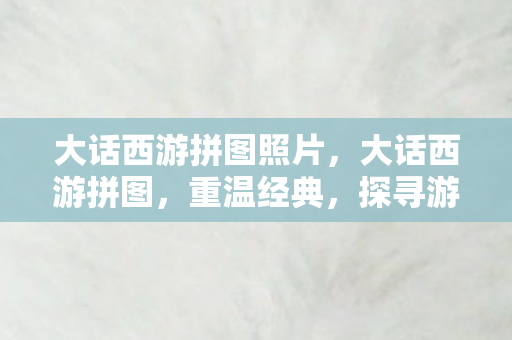大话西游拼图照片,大话西游拼图,重温经典,探寻游戏中的奇妙世界 大话西游拼图照片,大话西游拼图,重温经典,探寻游戏中的奇妙世界