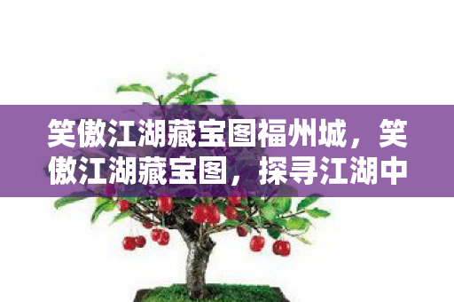 笑傲江湖藏宝图福州城,笑傲江湖藏宝图,探寻江湖中的神秘宝藏 笑傲江湖藏宝图福州城,笑傲江湖藏宝图,探寻江湖中的神秘宝藏