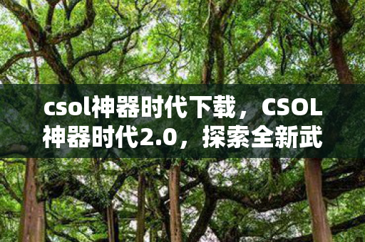 csol神器时代下载，CSOL神器时代2.0，探索全新武器与游戏变革