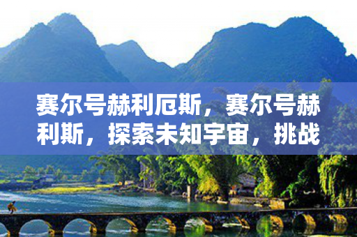 赛尔号赫利厄斯，赛尔号赫利斯，探索未知宇宙，挑战无限可能