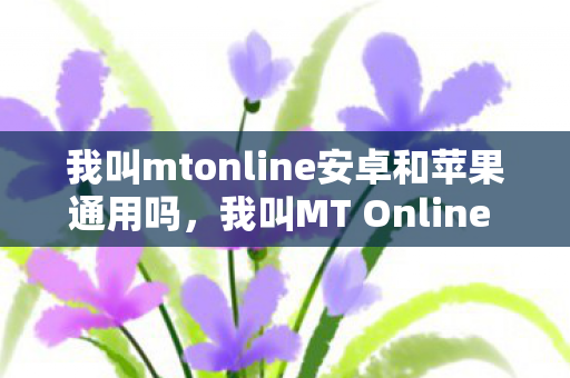 我叫mtonline安卓和苹果通用吗,我叫MT Online 安卓,探索经典卡牌游戏的移动新篇章 我叫mtonline安卓和苹果通用吗,我叫MT Online 安卓,探索经典卡牌游戏的移动新篇章