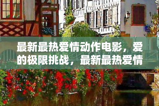 最新最热爱情动作电影解析图片