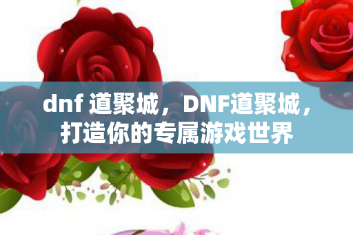 dnf 道聚城,DNF道聚城,打造你的专属游戏世界 dnf 道聚城,DNF道聚城,打造你的专属游戏世界