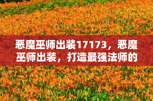 恶魔巫师出装17173,恶魔巫师出装,打造最强法师的装备指南 恶魔巫师出装17173,恶魔巫师出装,打造最强法师的装备指南