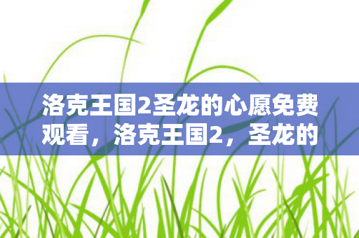洛克王国2圣龙的心愿免费观看,洛克王国2,圣龙的心愿—探索奇幻世界的奇妙旅程 洛克王国2圣龙的心愿免费观看,洛克王国2,圣龙的心愿—探索奇幻世界的奇妙旅程