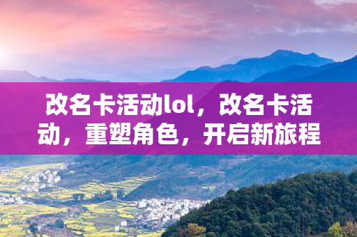 改名卡活动lol,改名卡活动,重塑角色,开启新旅程 改名卡活动lol,改名卡活动,重塑角色,开启新旅程
