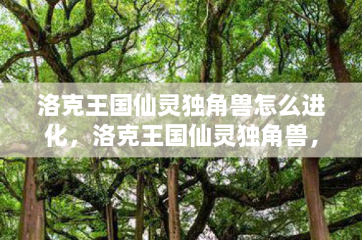 洛克王国仙灵独角兽怎么进化,洛克王国仙灵独角兽,梦幻与力量的化身 洛克王国仙灵独角兽怎么进化,洛克王国仙灵独角兽,梦幻与力量的化身