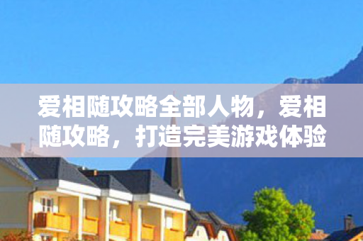 爱相随攻略全部人物,爱相随攻略,打造完美游戏体验的全面指南 爱相随攻略全部人物,爱相随攻略,打造完美游戏体验的全面指南