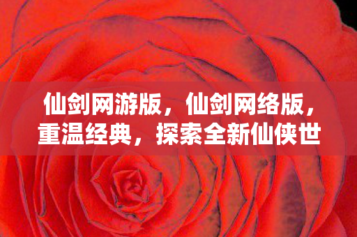 仙剑网游版,仙剑网络版,重温经典,探索全新仙侠世界 仙剑网游版,仙剑网络版,重温经典,探索全新仙侠世界
