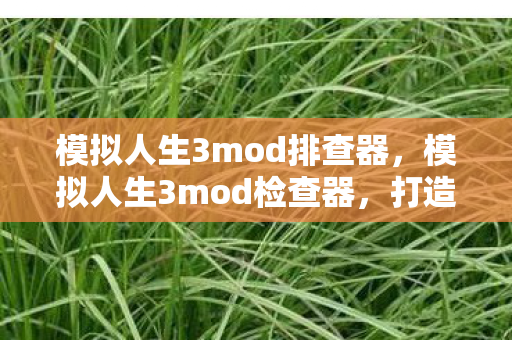 模拟人生3mod排查器,模拟人生3mod检查器,打造个性化游戏世界的必备工具 模拟人生3mod排查器,模拟人生3mod检查器,打造个性化游戏世界的必备工具