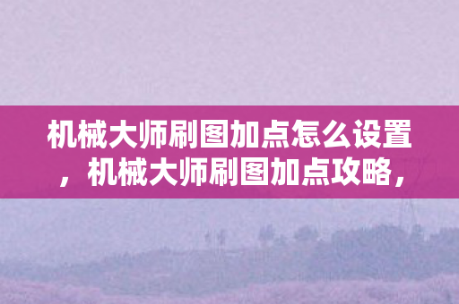 机械大师刷图加点怎么设置,机械大师刷图加点攻略,打造高效刷图体验 机械大师刷图加点怎么设置,机械大师刷图加点攻略,打造高效刷图体验