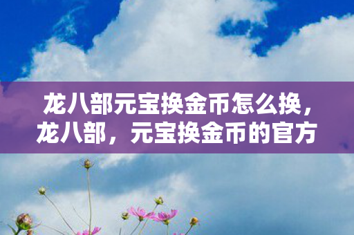 龙八部元宝换金币怎么换,龙八部,元宝换金币的官方指南 龙八部元宝换金币怎么换,龙八部,元宝换金币的官方指南