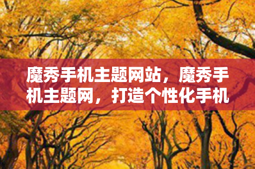 魔秀手机主题网站,魔秀手机主题网,打造个性化手机界面的新选择 魔秀手机主题网站,魔秀手机主题网,打造个性化手机界面的新选择