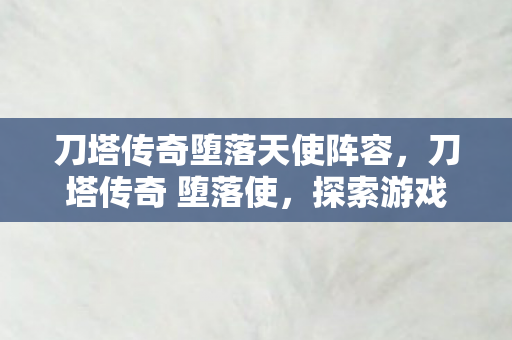 刀塔传奇堕落天使阵容,刀塔传奇 堕落使,探索游戏世界的另一面 刀塔传奇堕落天使阵容,刀塔传奇 堕落使,探索游戏世界的另一面