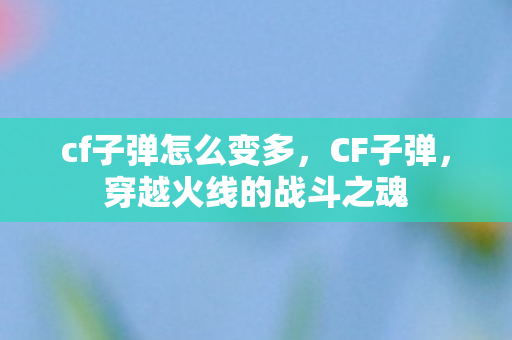 cf子弹怎么变多,CF子弹,穿越火线的战斗之魂 cf子弹怎么变多,CF子弹,穿越火线的战斗之魂