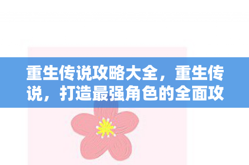 重生传说攻略大全,重生传说,打造最强角色的全面攻略 重生传说攻略大全,重生传说,打造最强角色的全面攻略