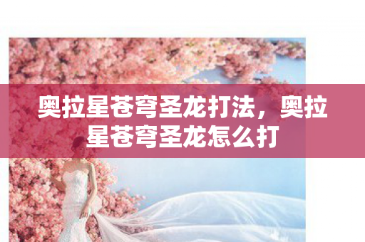 奥拉星苍穹圣龙打法,奥拉星苍穹圣龙怎么打 奥拉星苍穹圣龙打法,奥拉星苍穹圣龙怎么打