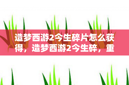 造梦西游2今生碎片怎么获得,造梦西游2今生碎,重温经典,再续前缘 造梦西游2今生碎片怎么获得,造梦西游2今生碎,重温经典,再续前缘