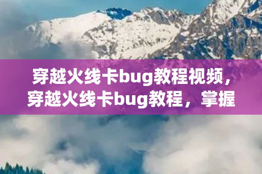 穿越火线卡bug教程视频，穿越火线卡bug教程，掌握游戏漏洞的奥秘