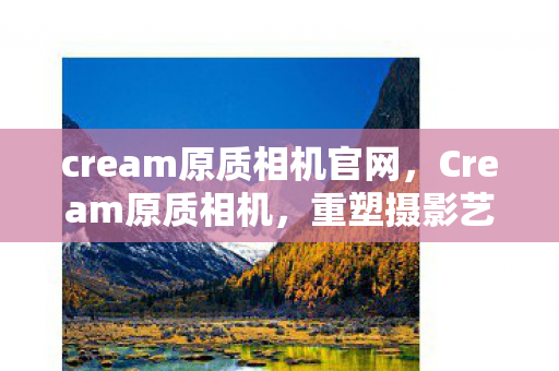 cream原质相机官网,Cream原质相机,重塑摄影艺术的边界 cream原质相机官网,Cream原质相机,重塑摄影艺术的边界