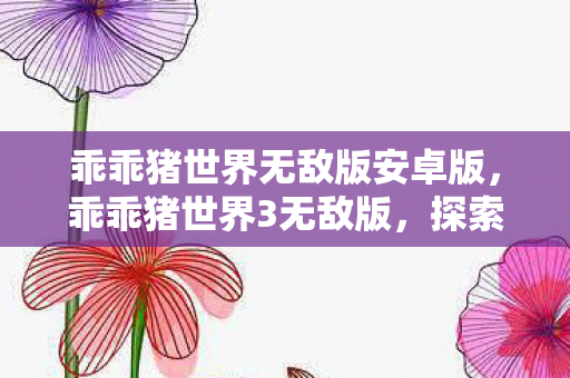 乖乖猪世界无敌版安卓版，乖乖猪世界3无敌版，探索无限可能的奇幻之旅