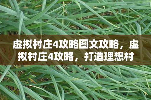 虚拟村庄4攻略图文攻略,虚拟村庄4攻略,打造理想村庄的全方位指南 虚拟村庄4攻略图文攻略,虚拟村庄4攻略,打造理想村庄的全方位指南