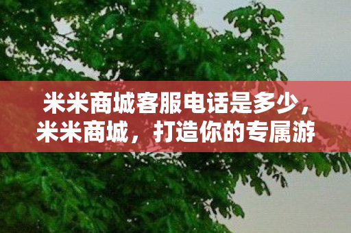 米米商城客服电话是多少,米米商城,打造你的专属游戏世界 米米商城客服电话是多少,米米商城,打造你的专属游戏世界