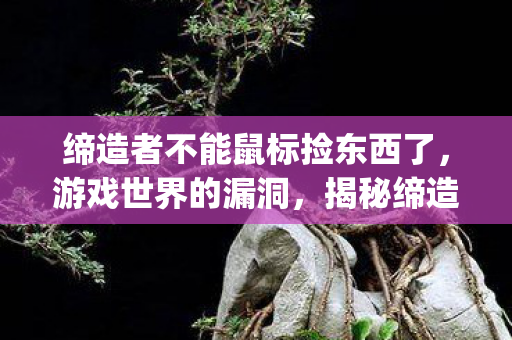 缔造者不能鼠标捡东西了,游戏世界的漏洞,揭秘缔造者中的bug 缔造者不能鼠标捡东西了,游戏世界的漏洞,揭秘缔造者中的bug