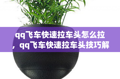 qq飞车快速拉车头怎么拉，qq飞车快速拉车头技巧解析