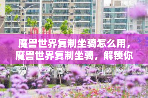 魔兽世界复制坐骑怎么用,魔兽世界复制坐骑,解锁你的游戏之旅新体验 魔兽世界复制坐骑怎么用,魔兽世界复制坐骑,解锁你的游戏之旅新体验