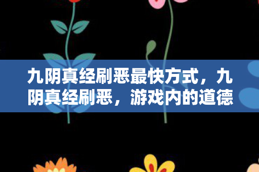 九阴真经刷恶最快方式,九阴真经刷恶,游戏内的道德困境与玩家行为分析 九阴真经刷恶最快方式,九阴真经刷恶,游戏内的道德困境与玩家行为分析