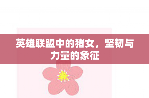 英雄联盟中的猪女,坚韧与力量的象征 英雄联盟中的猪女,坚韧与力量的象征