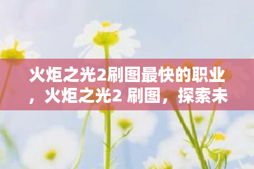 火炬之光2刷图最快的职业,火炬之光2 刷图,探索未知,挑战极限 火炬之光2刷图最快的职业,火炬之光2 刷图,探索未知,挑战极限