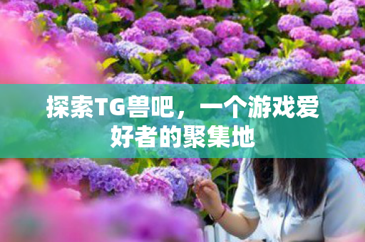 探索TG兽吧,一个游戏爱好者的聚集地 探索TG兽吧,一个游戏爱好者的聚集地