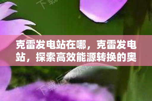 克雷发电站在哪，克雷发电站，探索高效能源转换的奥秘