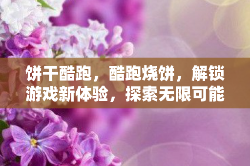 饼干酷跑,酷跑烧饼,解锁游戏新体验,探索无限可能 饼干酷跑,酷跑烧饼,解锁游戏新体验,探索无限可能