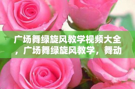 广场舞绿旋风教学视频大全，广场舞绿旋风教学，舞动青春，焕发活力