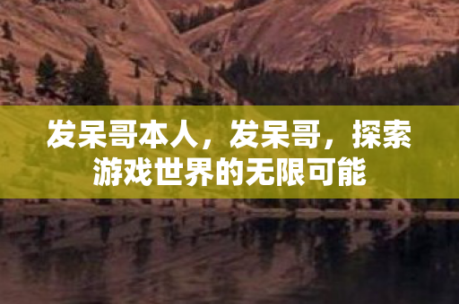 发呆哥本人,发呆哥,探索游戏世界的无限可能 发呆哥本人,发呆哥,探索游戏世界的无限可能