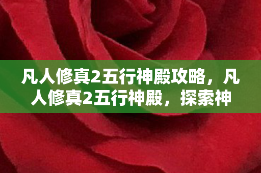 凡人修真2五行神殿攻略,凡人修真2五行神殿,探索神秘世界的奇幻之旅 凡人修真2五行神殿攻略,凡人修真2五行神殿,探索神秘世界的奇幻之旅